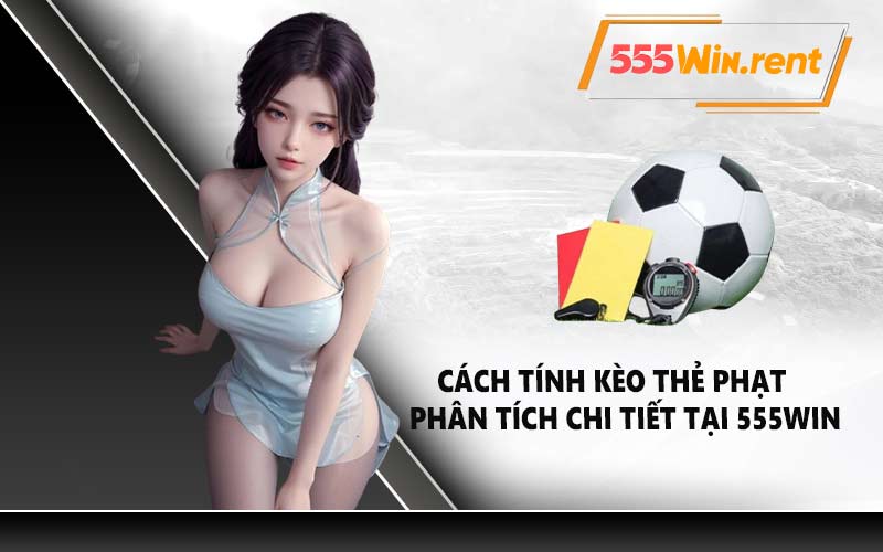 Cách tính kèo thẻ phạt phân tích chi tiết tại 555WIN