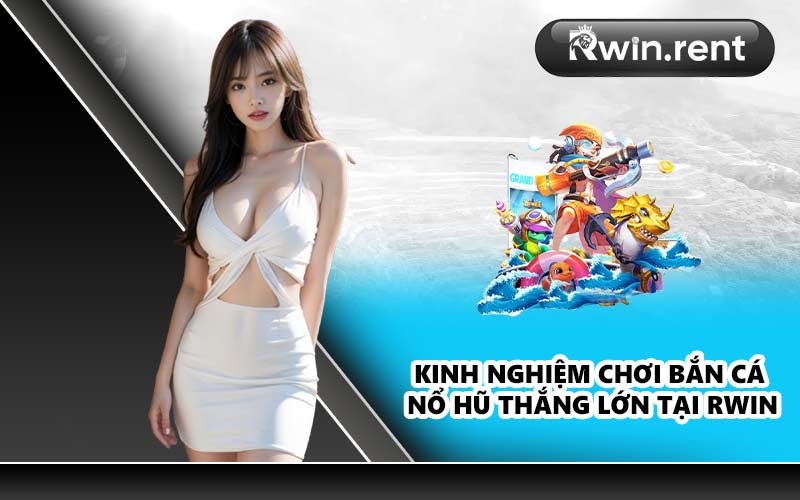 Kinh nghiệm chơi bắn cá nổ hũ thắng lớn tại RWIN