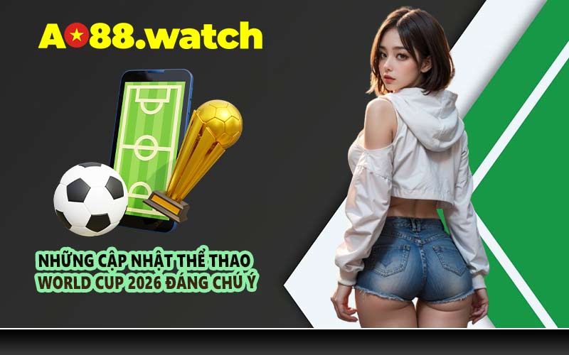 Những cập nhật thể thao World Cup 2026 đáng chú ý